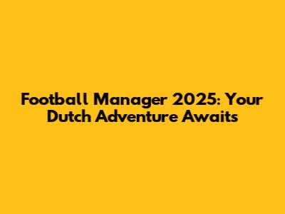 Football Manager 2025: Your Dutch Adventure Awaits