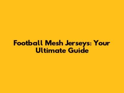 Football Mesh Jerseys: Your Ultimate Guide
