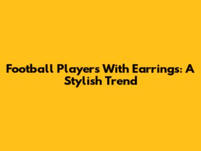 Football Players With Earrings: A Stylish Trend