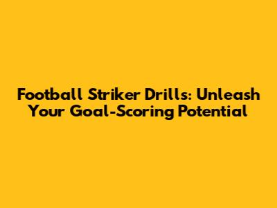 Football Striker Drills: Unleash Your Goal-Scoring Potential