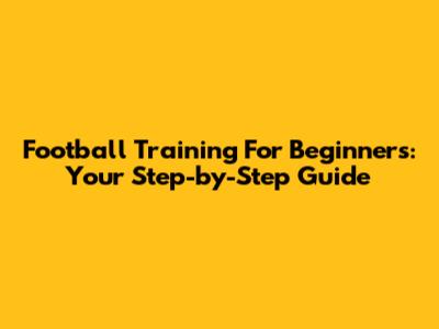 Football Training For Beginners: Your Step-by-Step Guide