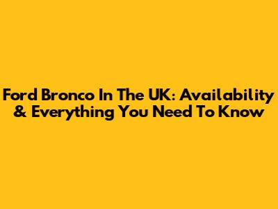 Ford Bronco In The UK: Availability & Everything You Need To Know