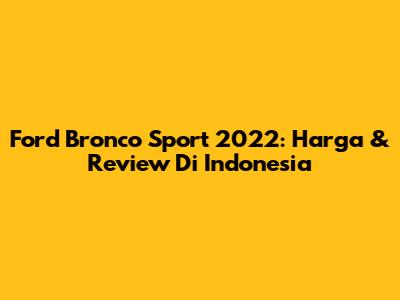 Ford Bronco Sport 2022: Harga & Review Di Indonesia