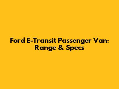 Ford E-Transit Passenger Van: Range & Specs