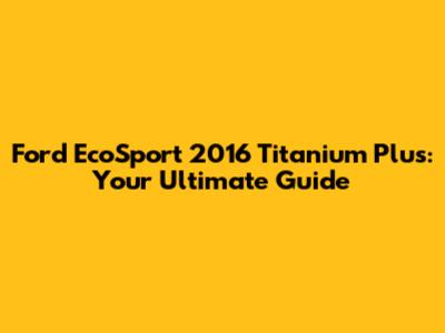 Ford EcoSport 2016 Titanium Plus: Your Ultimate Guide