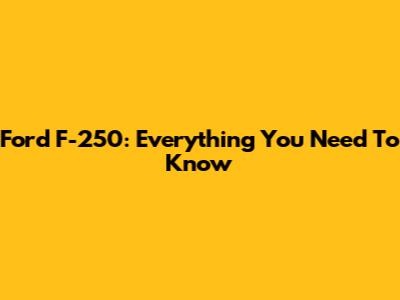 Ford F-250: Everything You Need To Know
