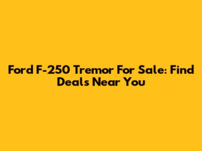 Ford F-250 Tremor For Sale: Find Deals Near You
