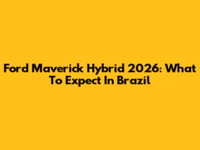 Ford Maverick Hybrid 2026: What To Expect In Brazil