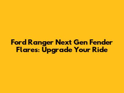 Ford Ranger Next Gen Fender Flares: Upgrade Your Ride