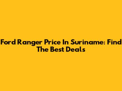 Ford Ranger Price In Suriname: Find The Best Deals