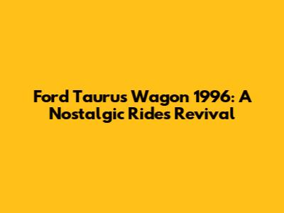 Ford Taurus Wagon 1996: A Nostalgic Ride's Revival