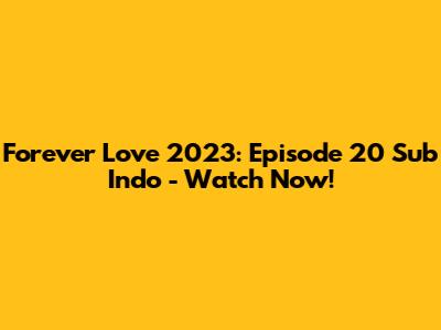 Forever Love 2023: Episode 20 Sub Indo - Watch Now!