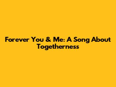 Forever You & Me: A Song About Togetherness
