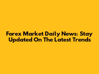 Forex Market Daily News: Stay Updated On The Latest Trends
