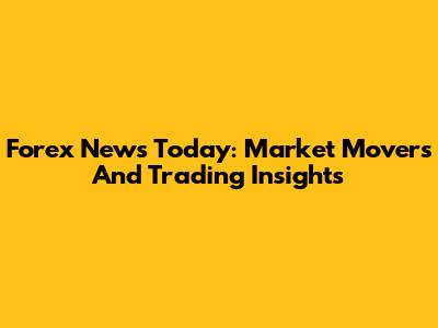 Forex News Today: Market Movers And Trading Insights