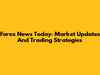 Forex News Today: Market Updates And Trading Strategies