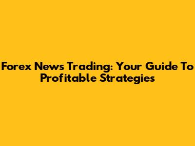 Forex News Trading: Your Guide To Profitable Strategies