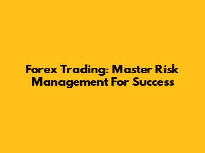Forex Trading: Master Risk Management For Success