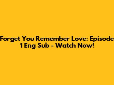 Forget You Remember Love: Episode 1 Eng Sub - Watch Now!