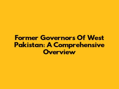 Former Governors Of West Pakistan: A Comprehensive Overview