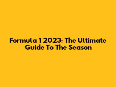 Formula 1 2023: The Ultimate Guide To The Season