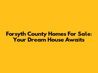 Forsyth County Homes For Sale: Your Dream House Awaits