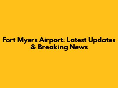 Fort Myers Airport: Latest Updates & Breaking News