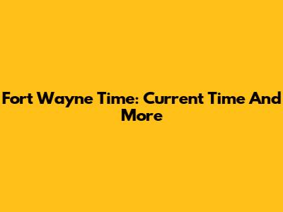 Fort Wayne Time: Current Time And More