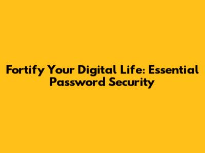Fortify Your Digital Life: Essential Password Security