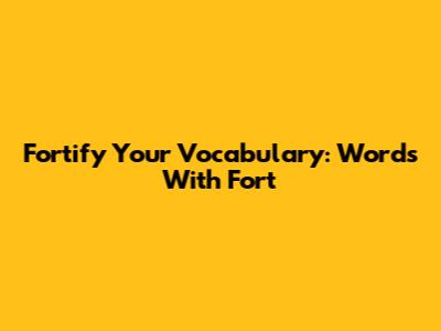 Fortify Your Vocabulary: Words With 'Fort'