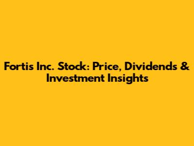 Fortis Inc. Stock: Price, Dividends & Investment Insights