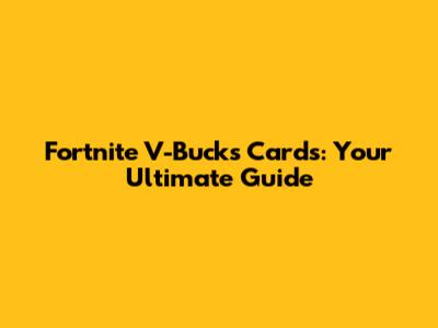 Fortnite V-Bucks Cards: Your Ultimate Guide