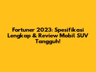 Fortuner 2023: Spesifikasi Lengkap & Review Mobil SUV Tangguh!