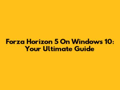 Forza Horizon 5 On Windows 10: Your Ultimate Guide