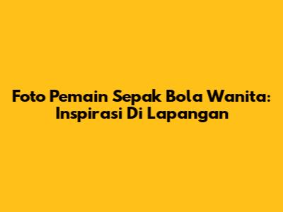 Foto Pemain Sepak Bola Wanita: Inspirasi Di Lapangan
