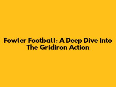 Fowler Football: A Deep Dive Into The Gridiron Action