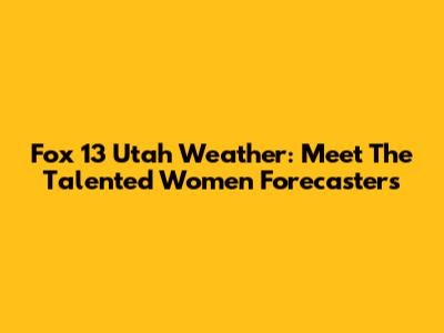 Fox 13 Utah Weather: Meet The Talented Women Forecasters