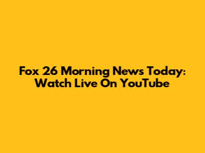 Fox 26 Morning News Today: Watch Live On YouTube