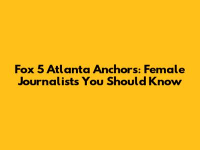 Fox 5 Atlanta Anchors: Female Journalists You Should Know