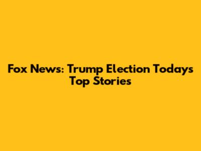 Fox News: Trump Election Today's Top Stories