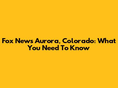 Fox News Aurora, Colorado: What You Need To Know