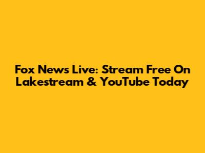 Fox News Live: Stream Free On Lakestream & YouTube Today