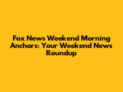 Fox News Weekend Morning Anchors: Your Weekend News Roundup