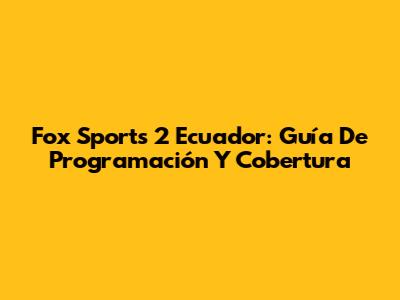 Fox Sports 2 Ecuador: Guía De Programación Y Cobertura