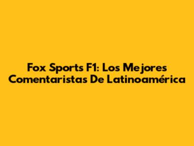 Fox Sports F1: Los Mejores Comentaristas De Latinoamérica
