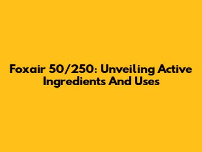 Foxair 50/250: Unveiling Active Ingredients And Uses