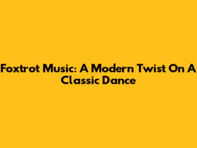 Foxtrot Music: A Modern Twist On A Classic Dance