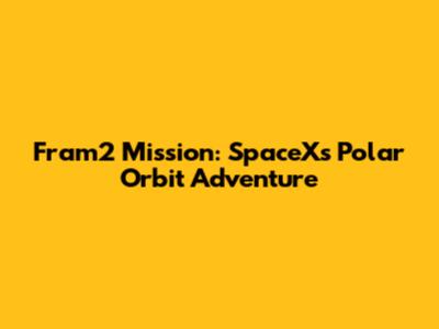 Fram2 Mission: SpaceX's Polar Orbit Adventure