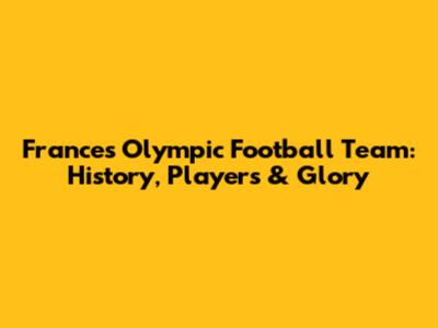 France's Olympic Football Team: History, Players & Glory