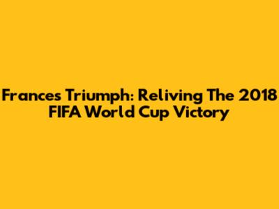 France's Triumph: Reliving The 2018 FIFA World Cup Victory